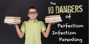 The 10 Dangers of Perfection Infection Parenting