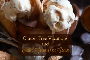 Clutter free vacations and salted caramel ice cream