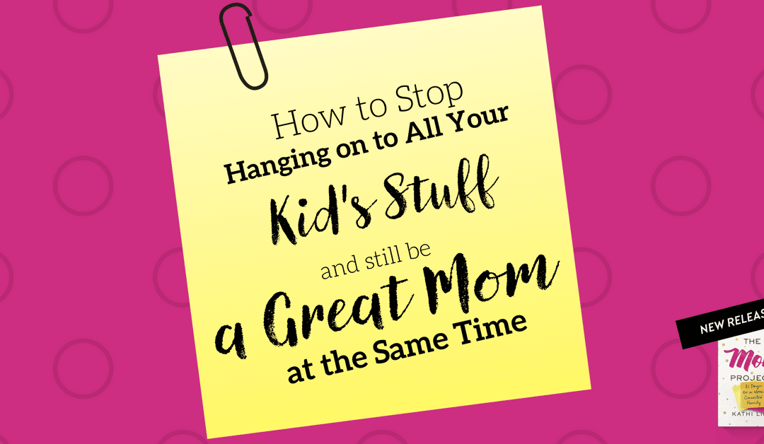 How To Stop Hanging On To All Your Kid’s Stuff and Still Be a Great Mom at the Same Time