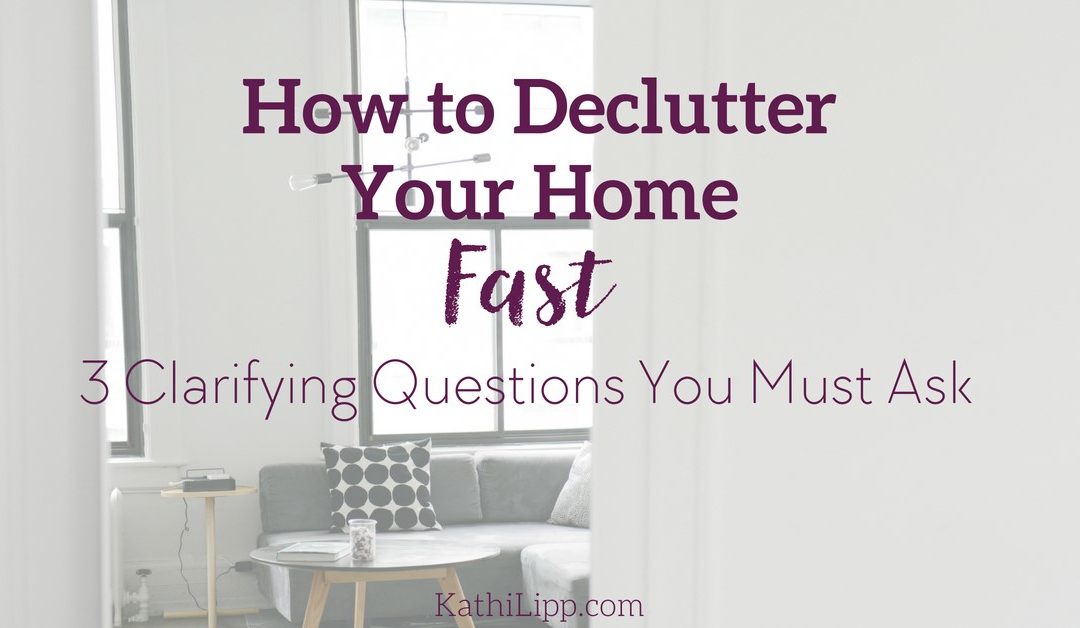 How to Declutter Your Home Fast: 3 Clarifying Questions You Must Ask