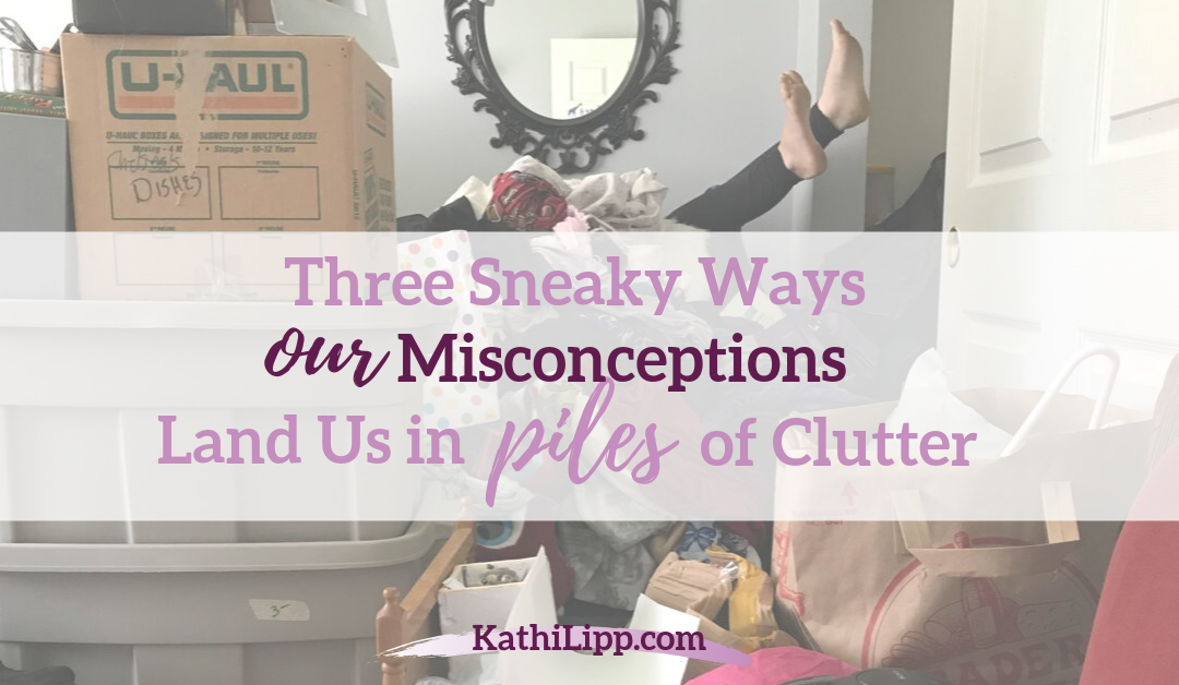 Three Sneaky Ways Our Misconceptions Land Us in Piles of Clutter