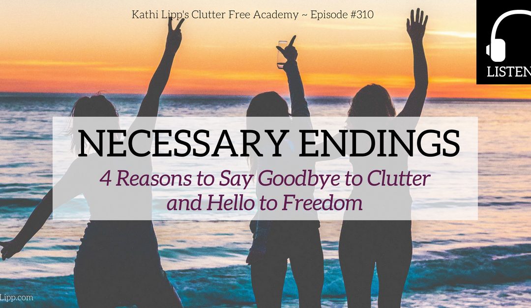 Episode #310: NECESSARY ENDINGS- 4 Reasons to Say Goodbye to Clutter and Hello to Freedom
