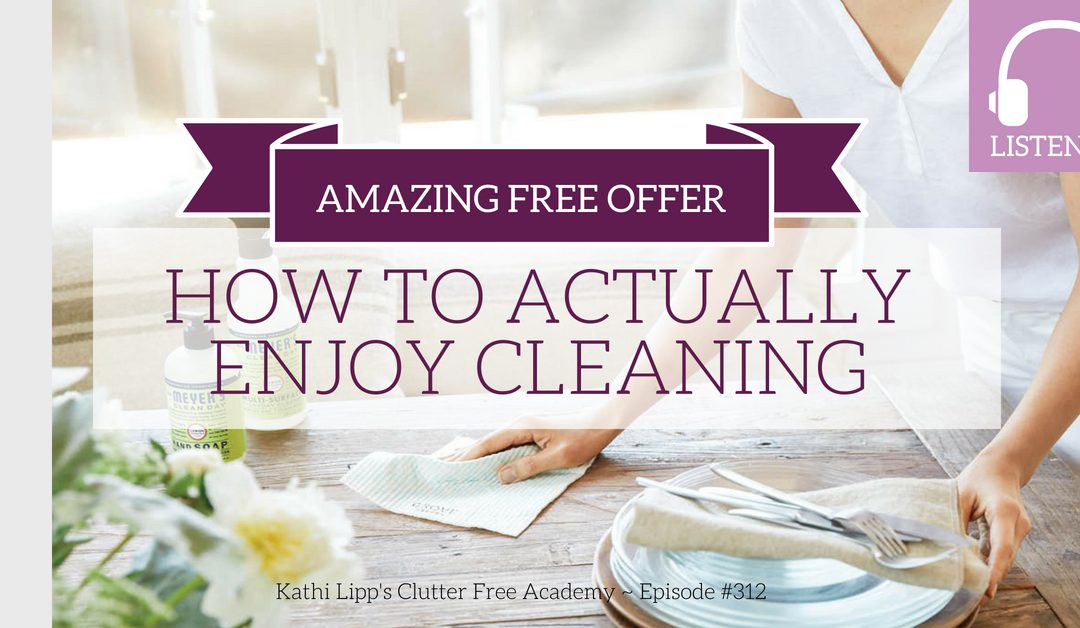 Episode 312- How to Actually Enjoy Cleaning (and an Amazing Free Offer Just for Our Listeners)