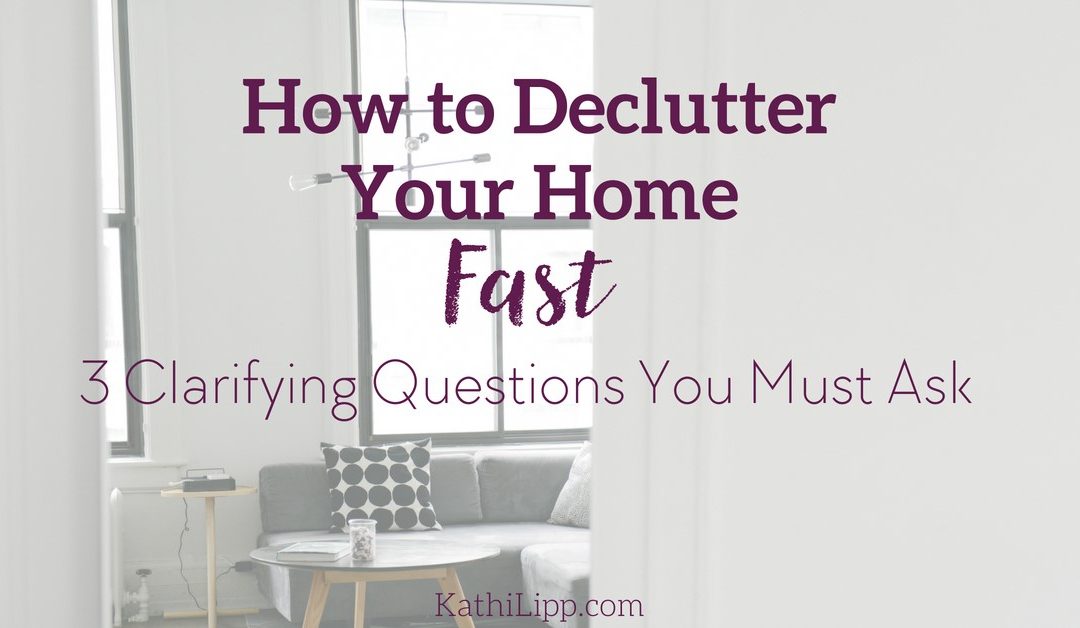 How to Declutter Your Home Fast: 3 Clarifying Questions You Must Ask